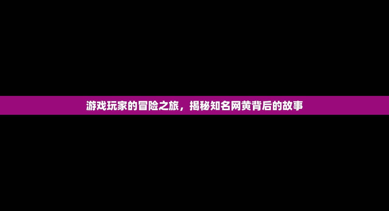 游戏玩家的冒险之旅，揭秘知名网黄背后的故事