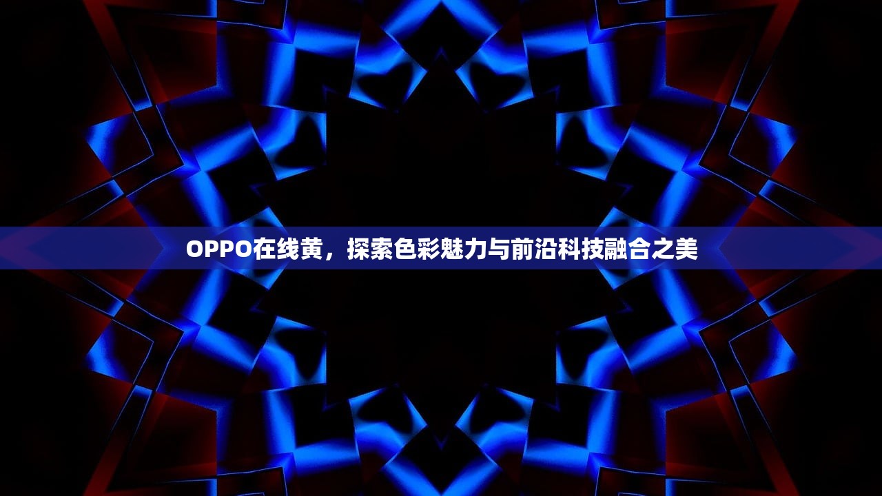 OPPO在线黄，探索色彩魅力与前沿科技融合之美
