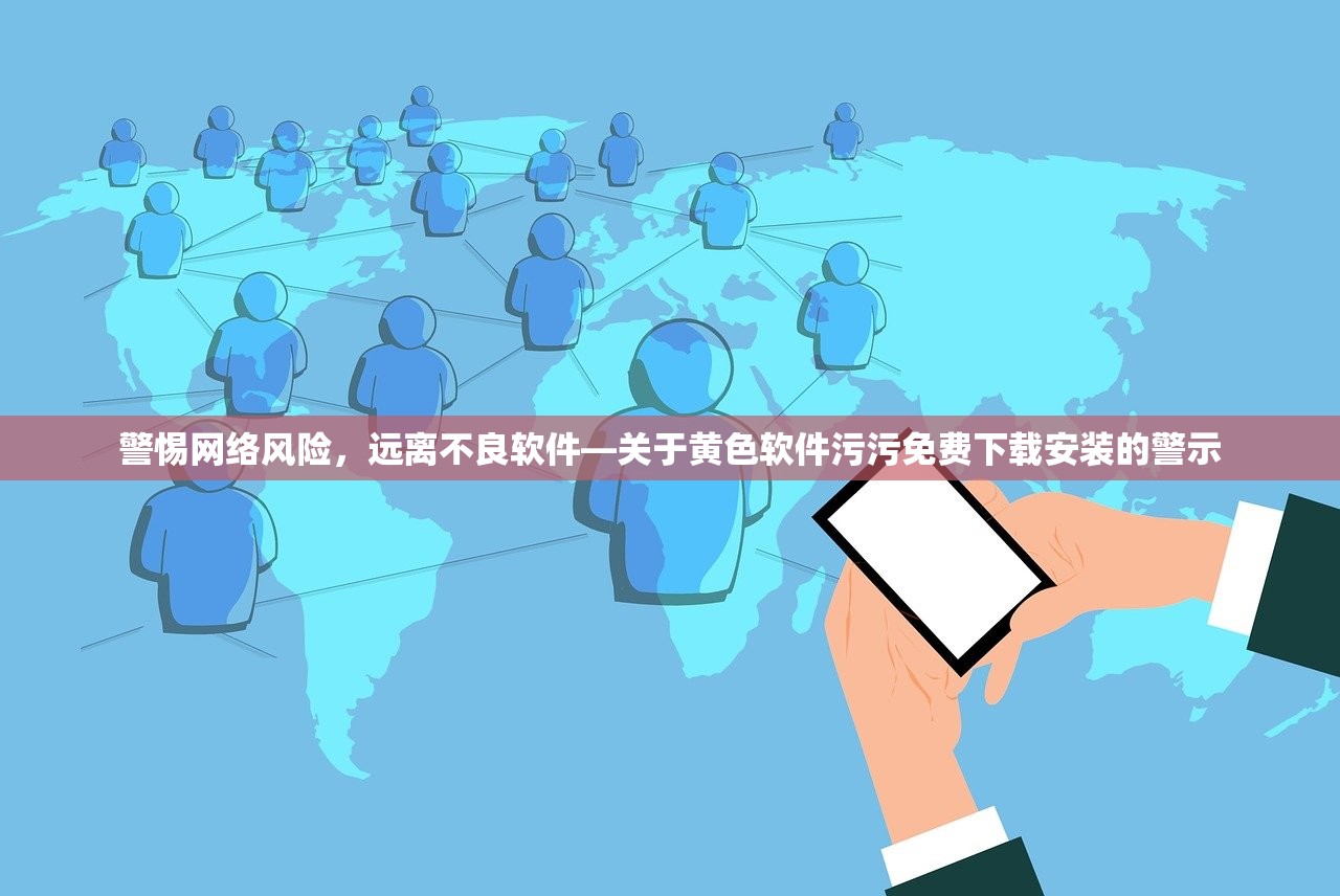 警惕网络风险，远离不良软件—关于黄色软件污污免费下载安装的警示