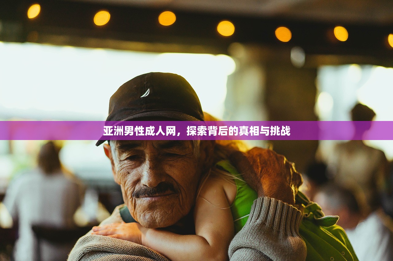 亚洲男性成人网，探索背后的真相与挑战