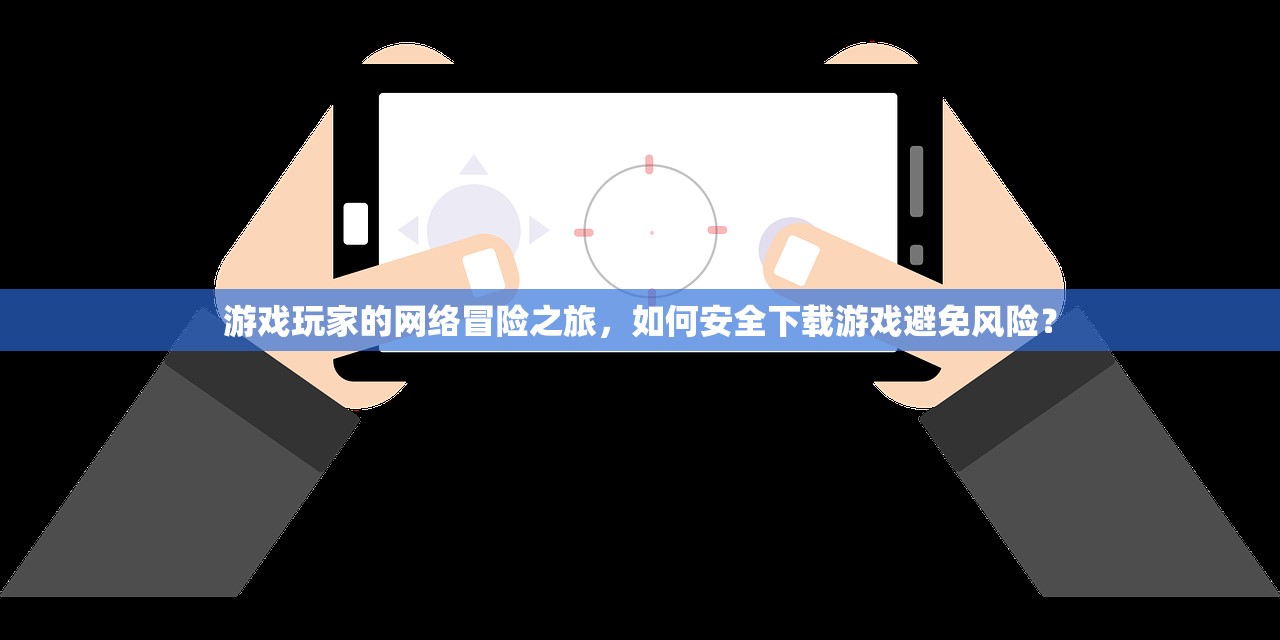 游戏玩家的网络冒险之旅，如何安全下载游戏避免风险？
