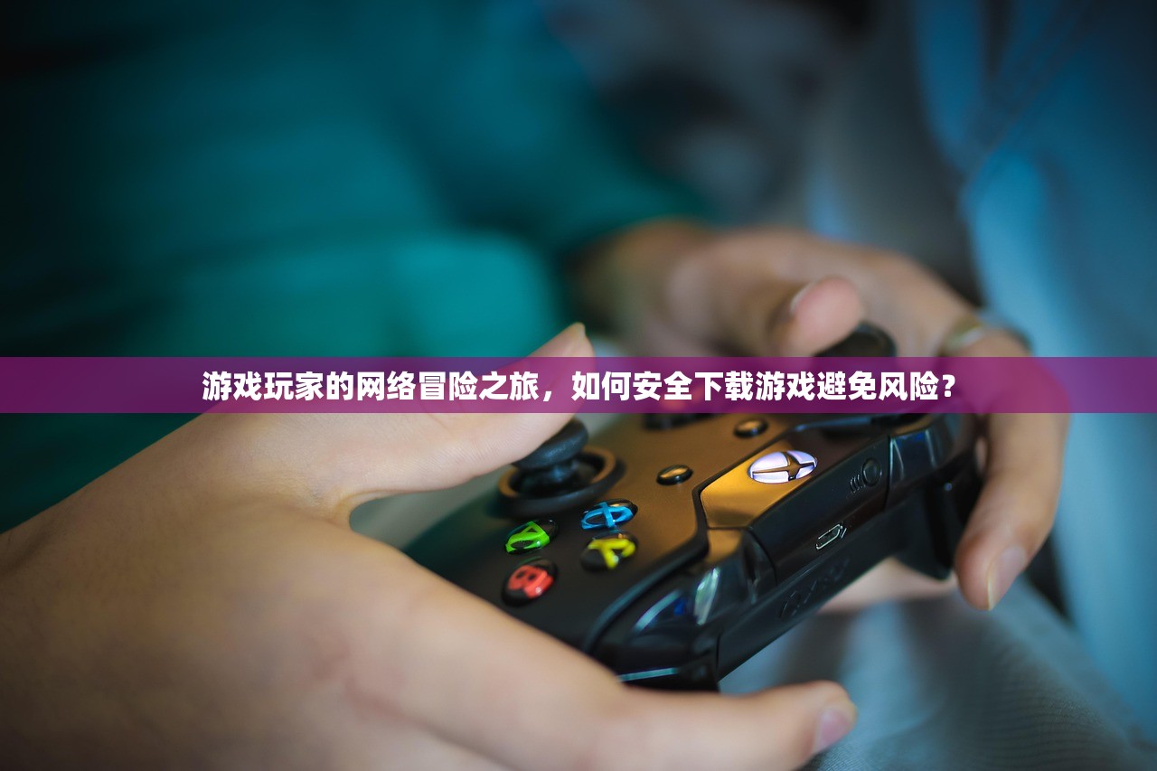 游戏玩家的网络冒险之旅，如何安全下载游戏避免风险？