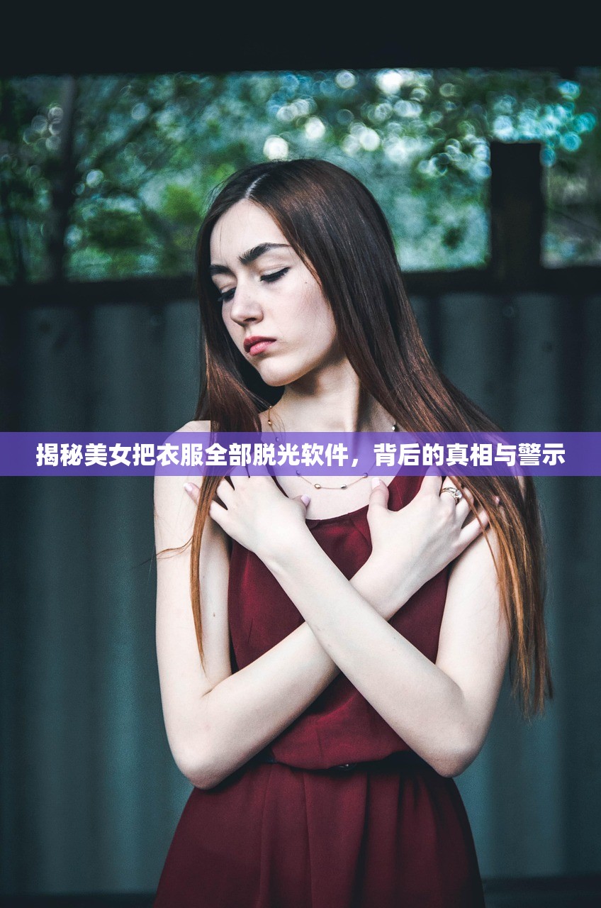 揭秘美女把衣服全部脱光软件，背后的真相与警示