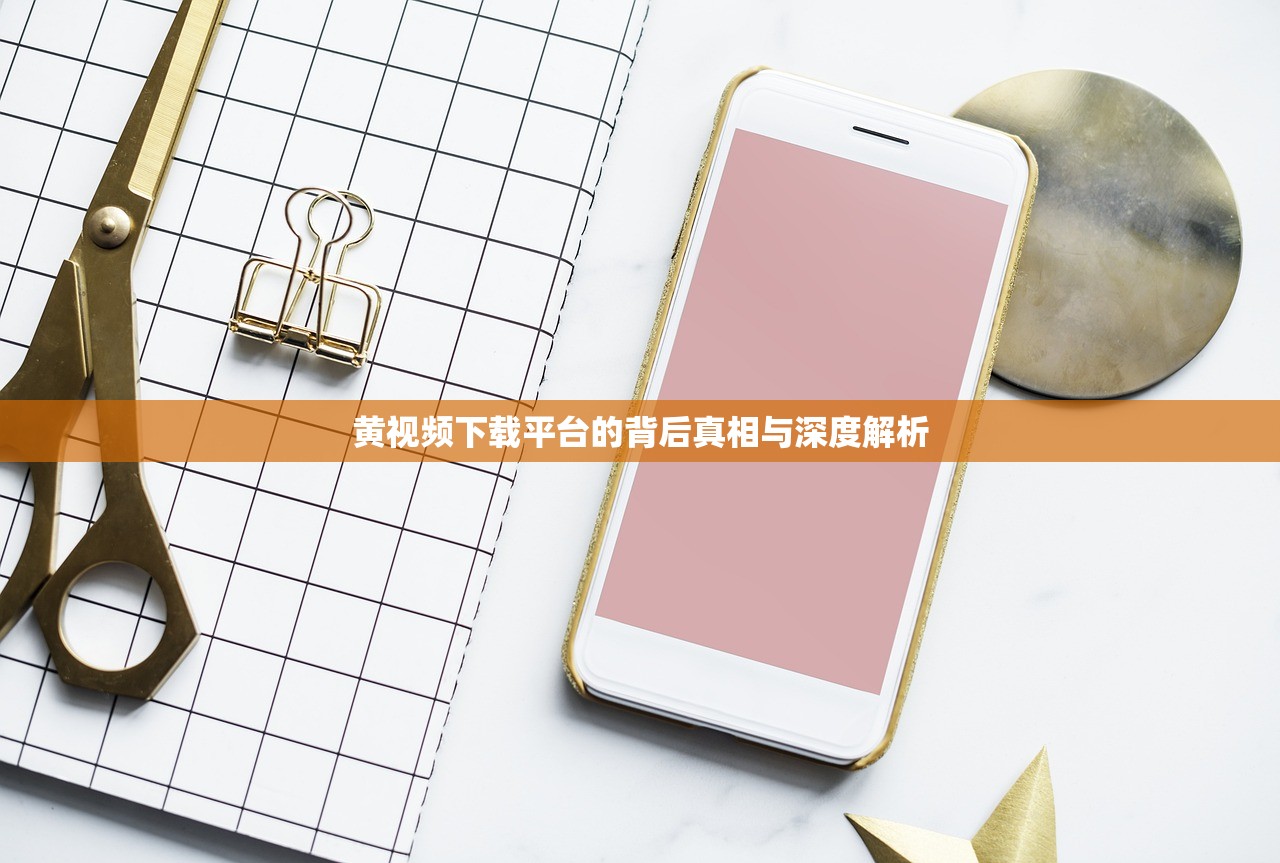 黄视频下载平台的背后真相与深度解析