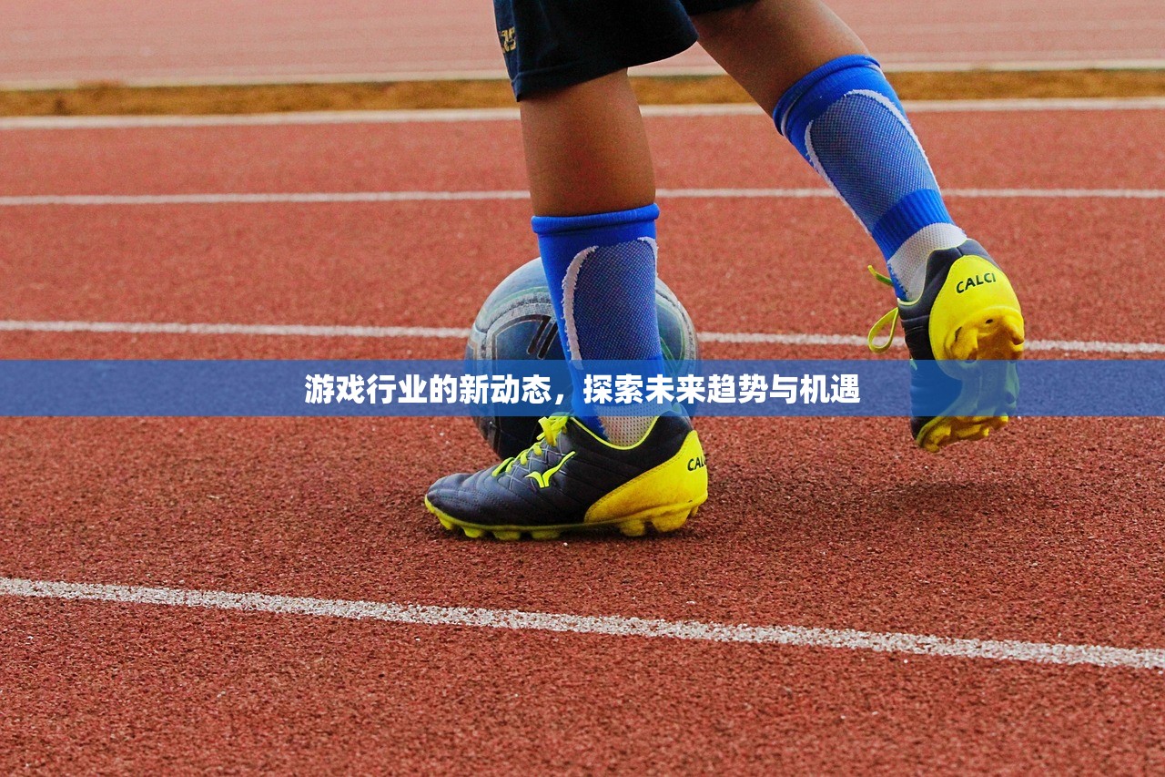游戏行业的新动态，探索未来趋势与机遇