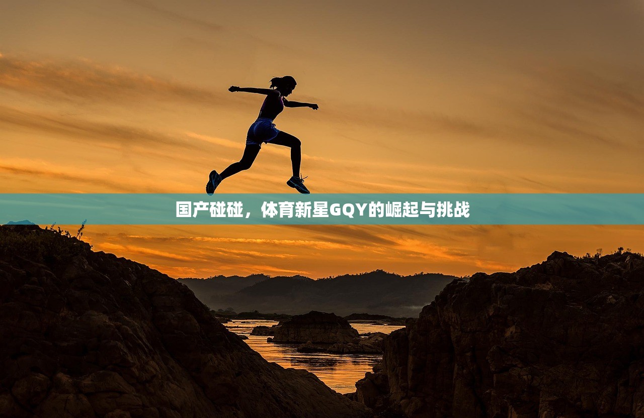 国产碰碰，体育新星GQY的崛起与挑战