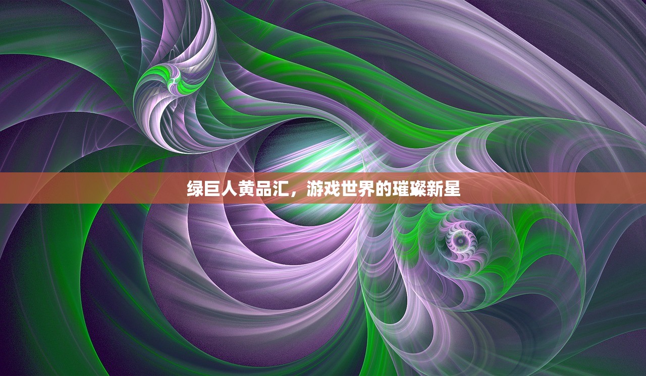 绿巨人黄品汇，游戏世界的璀璨新星