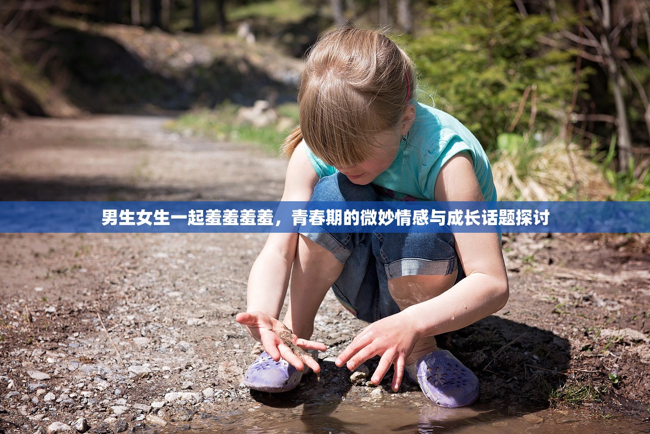 男生女生一起羞羞羞羞，青春期的微妙情感与成长话题探讨