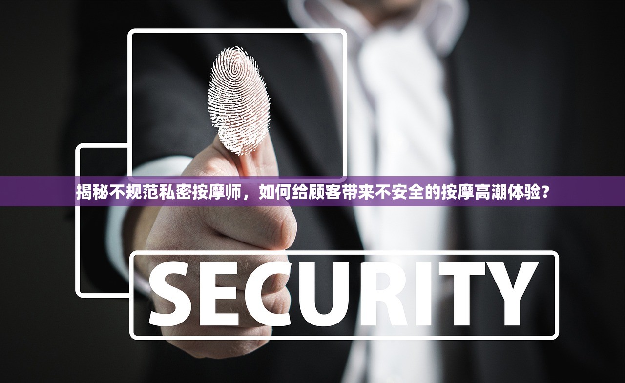 揭秘不规范私密按摩师，如何给顾客带来不安全的按摩高潮体验？