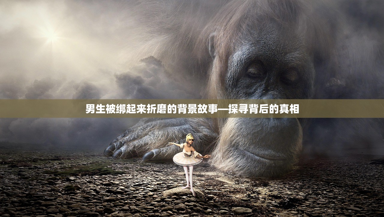 男生被绑起来折磨的背景故事—探寻背后的真相