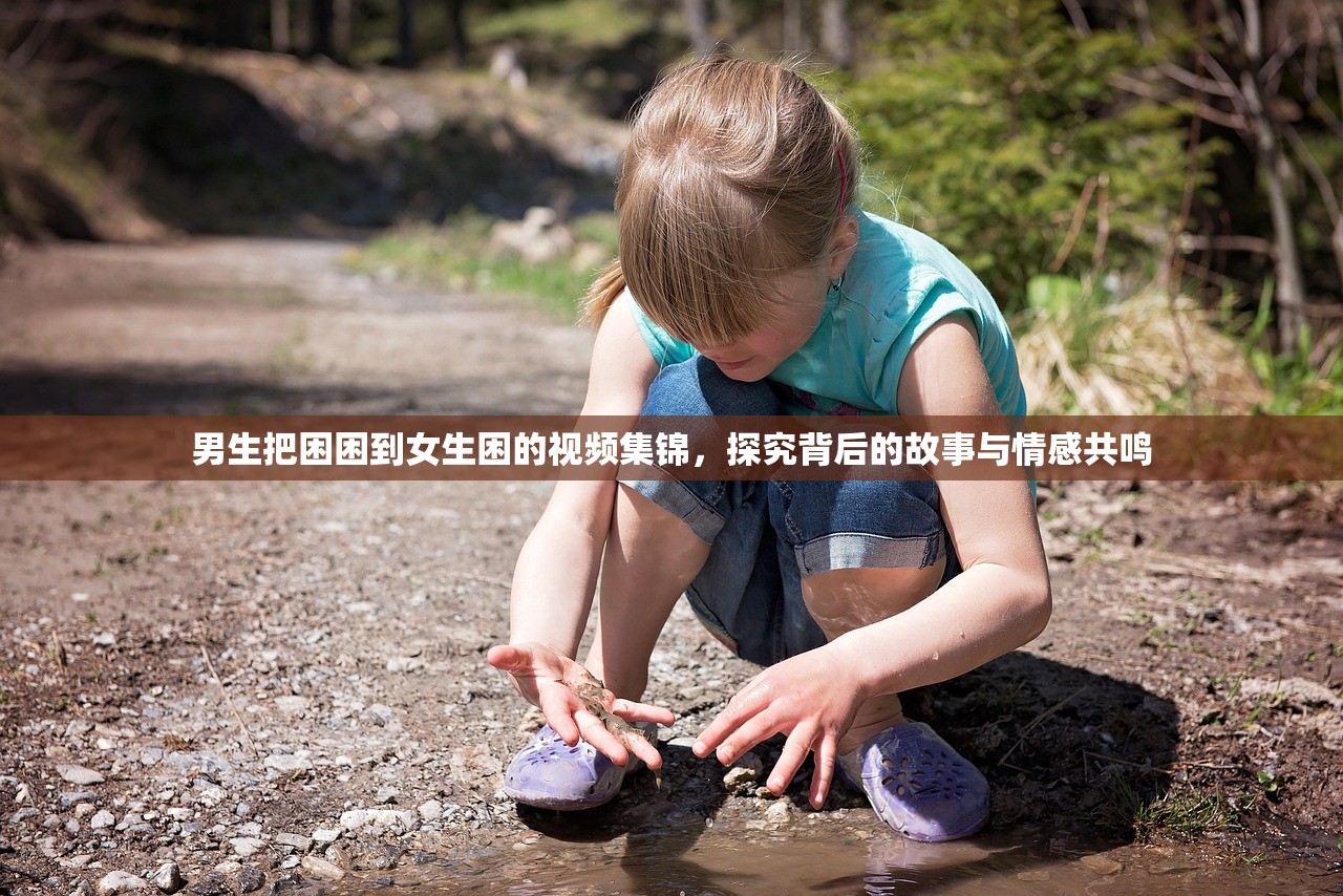 男生把困困到女生困的视频集锦，探究背后的故事与情感共鸣