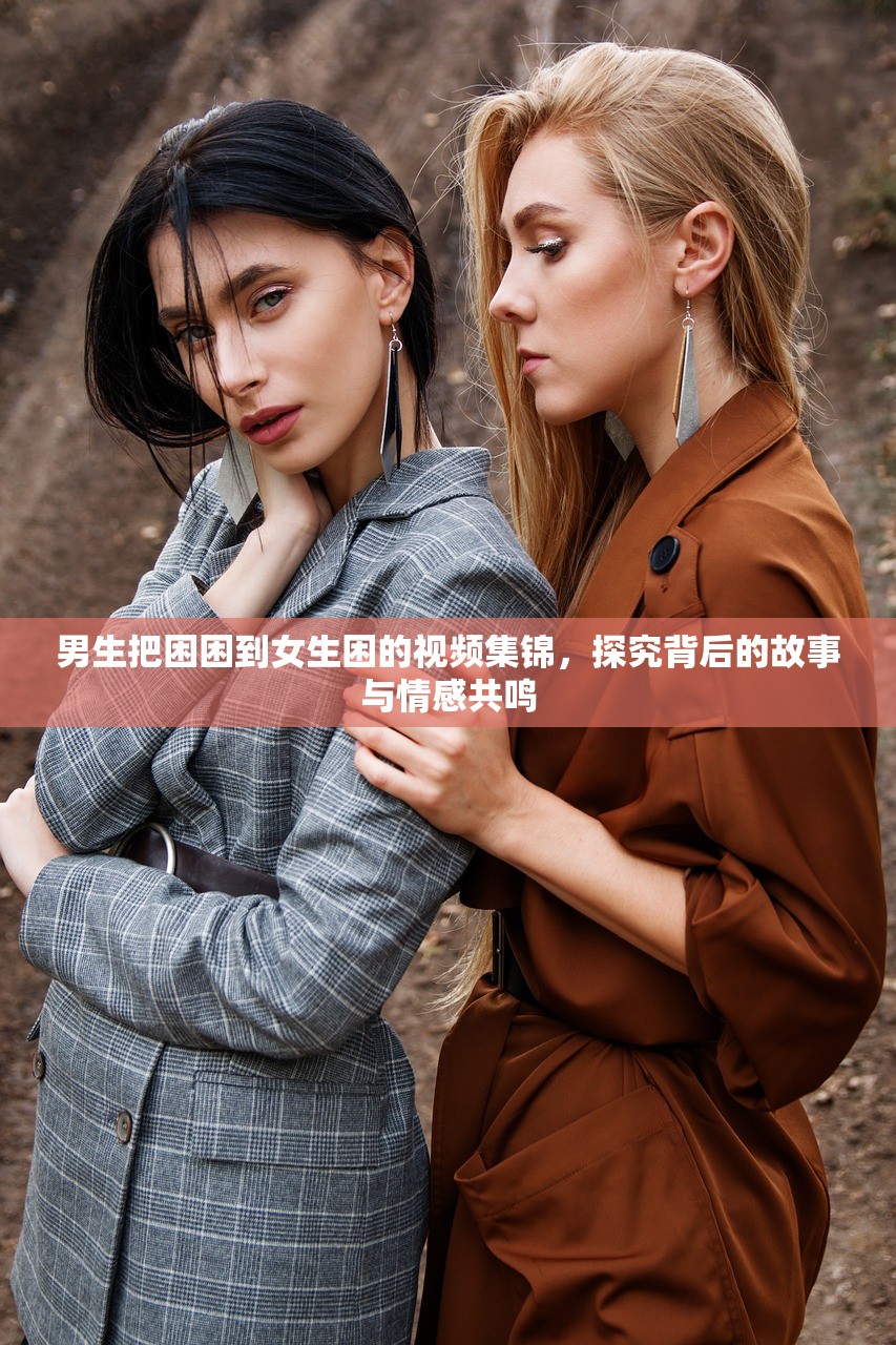 男生把困困到女生困的视频集锦，探究背后的故事与情感共鸣