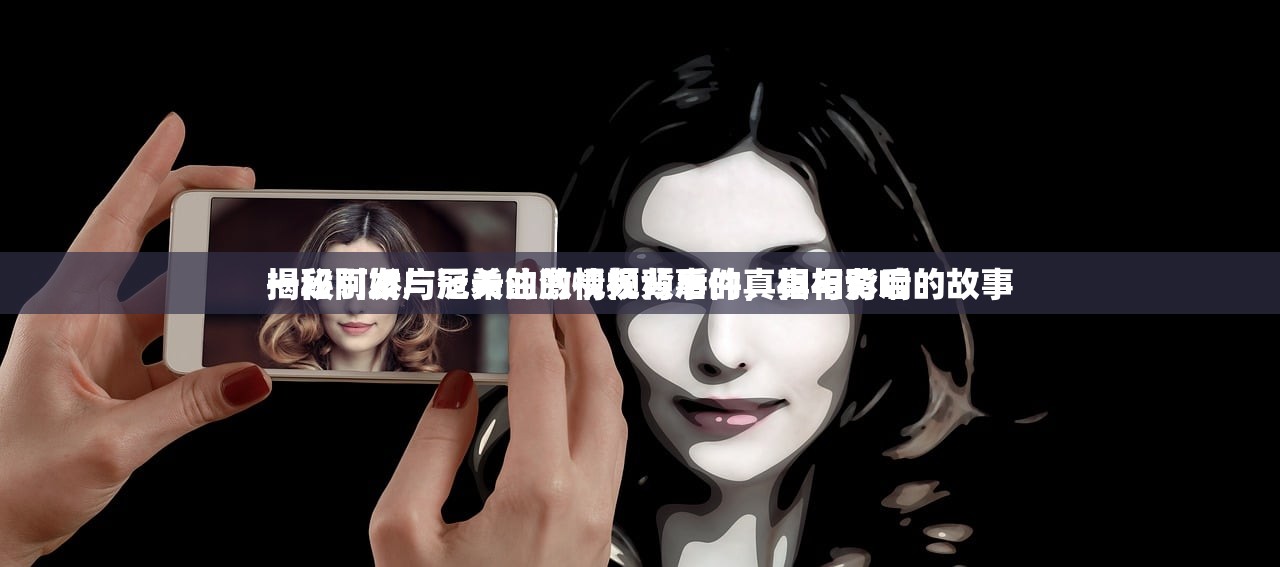 揭秘阿娇与冠希的激情视频事件，真相背后的故事
一段引发广泛关注的视频背后的真相与影响