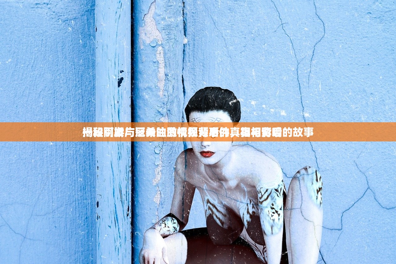揭秘阿娇与冠希的激情视频事件，真相背后的故事
一段引发广泛关注的视频背后的真相与影响