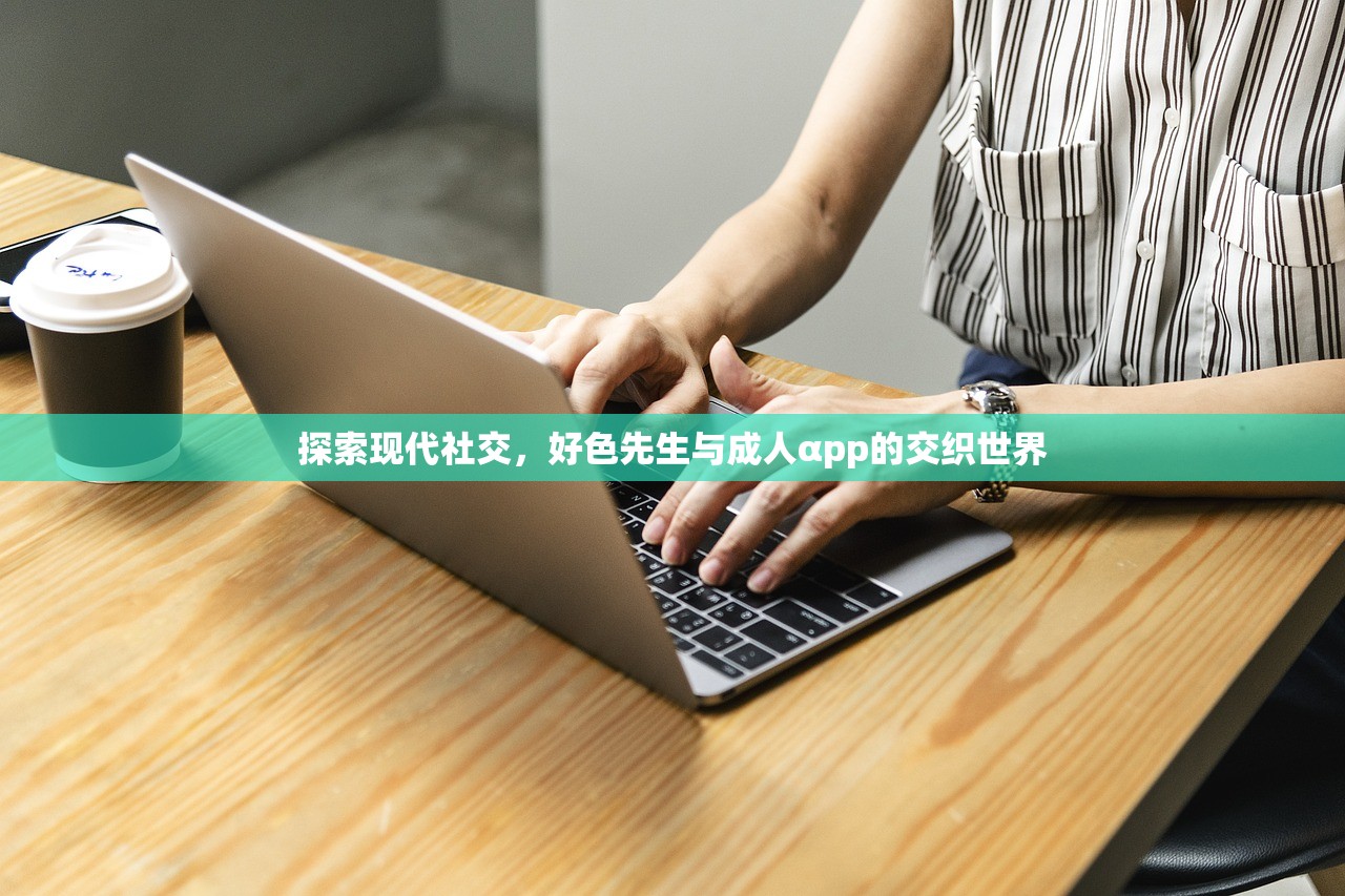 探索现代社交，好色先生与成人αpp的交织世界