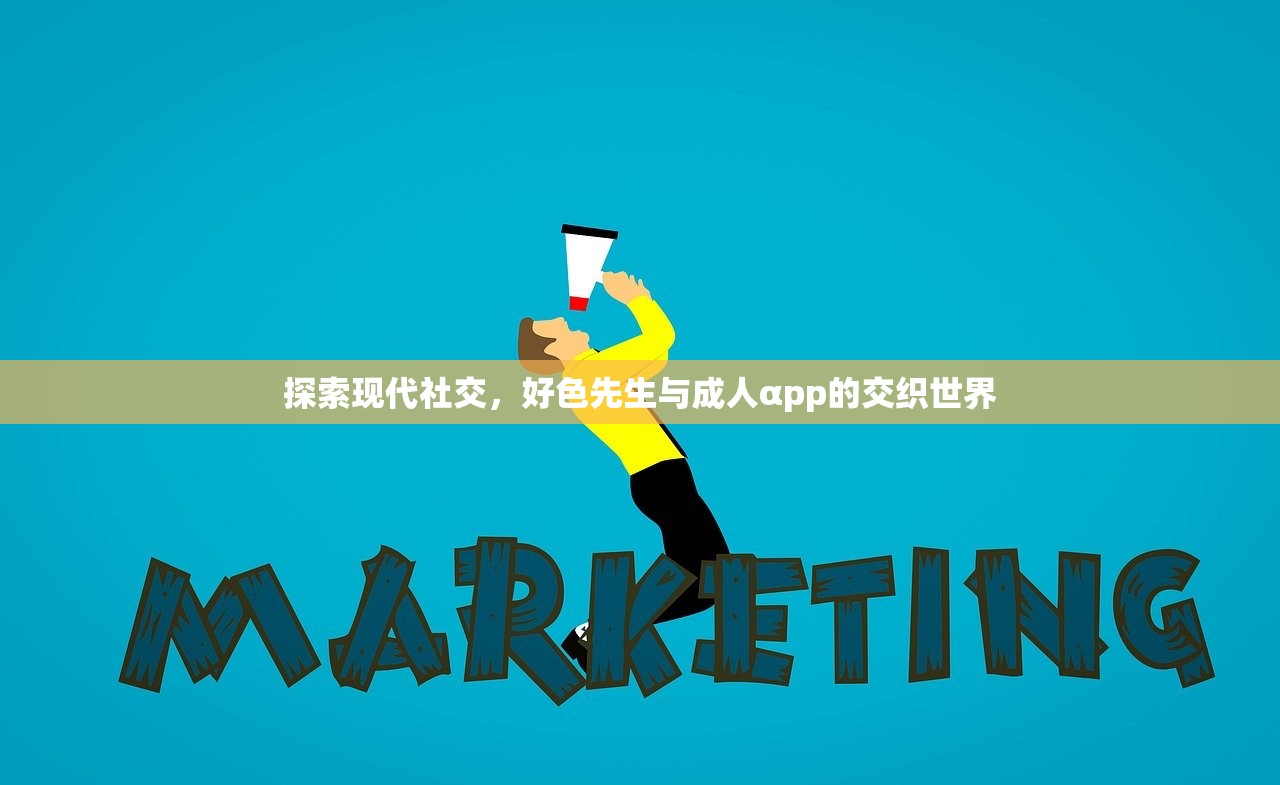 探索现代社交，好色先生与成人αpp的交织世界