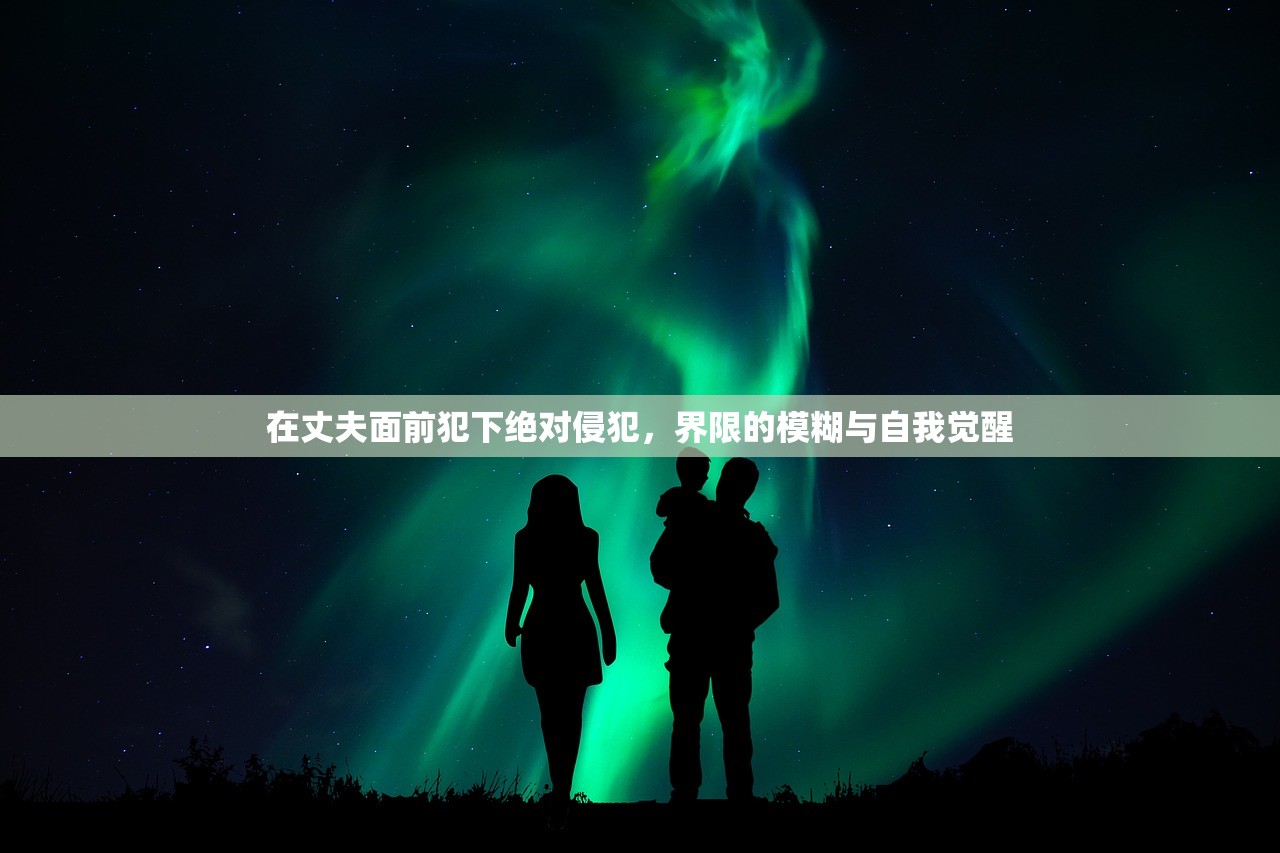 在丈夫面前犯下绝对侵犯，界限的模糊与自我觉醒