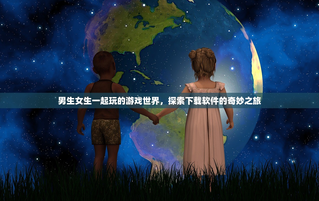 男生女生一起玩的游戏世界，探索下载软件的奇妙之旅