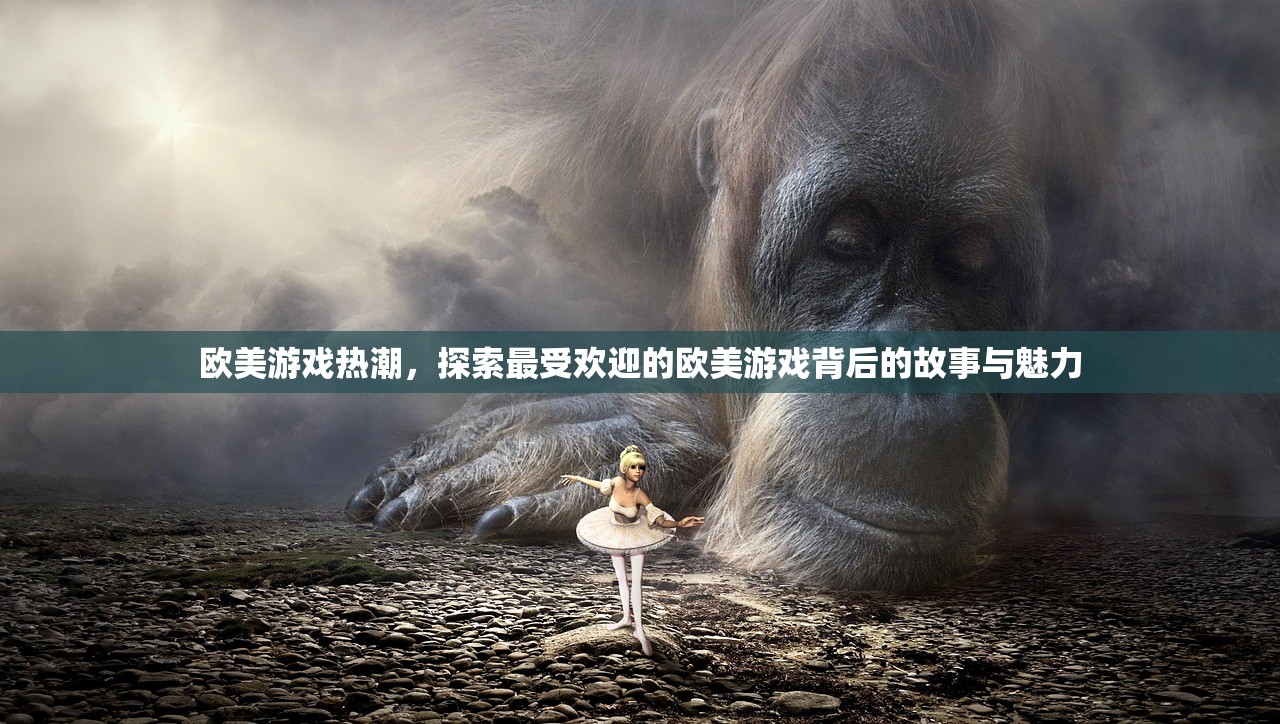 欧美游戏热潮，探索最受欢迎的欧美游戏背后的故事与魅力