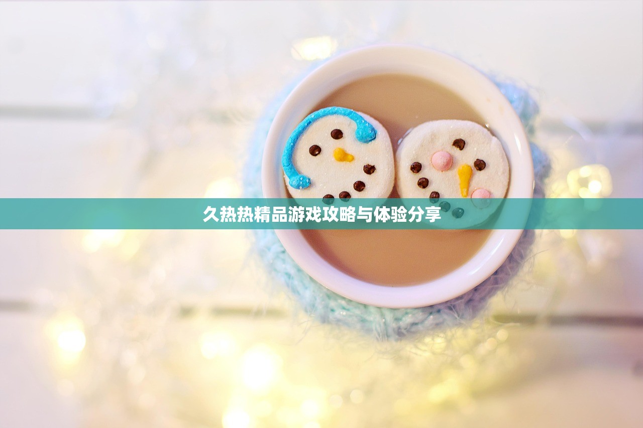 久热热精品游戏攻略与体验分享