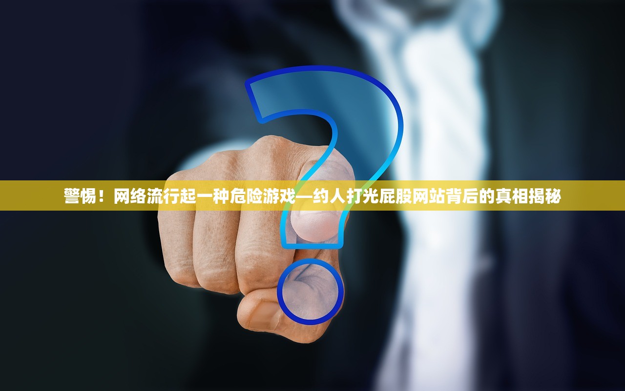 警惕！网络流行起一种危险游戏—约人打光屁股网站背后的真相揭秘