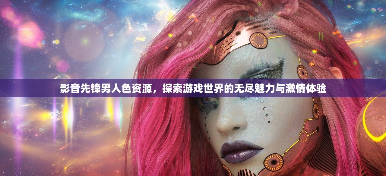 影音先锋男人色资源，探索游戏世界的无尽魅力与激情体验
