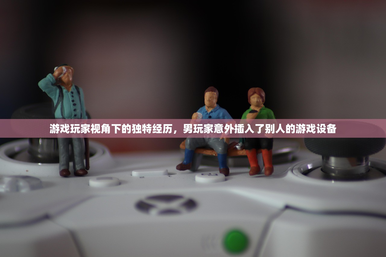 游戏玩家视角下的独特经历，男玩家意外插入了别人的游戏设备