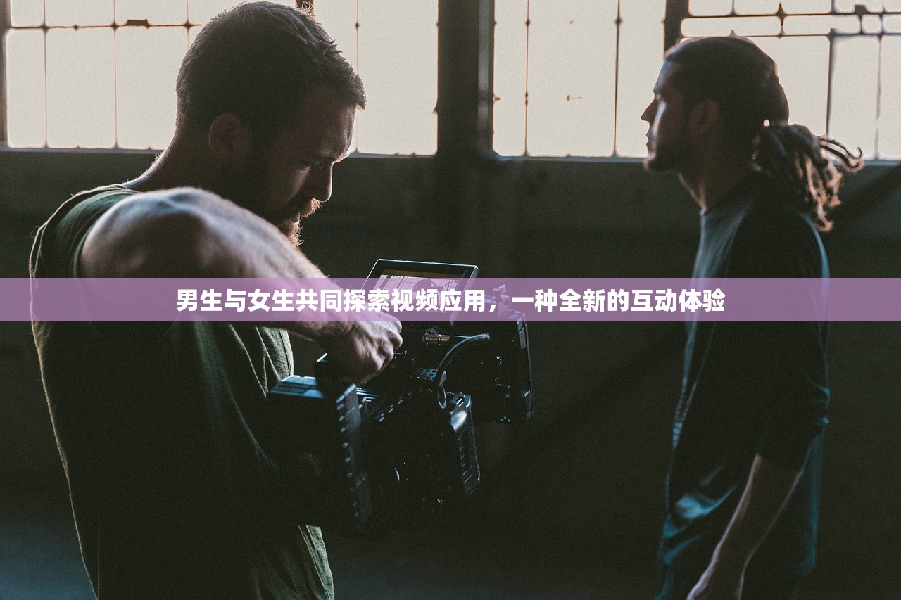 男生与女生共同探索视频应用，一种全新的互动体验