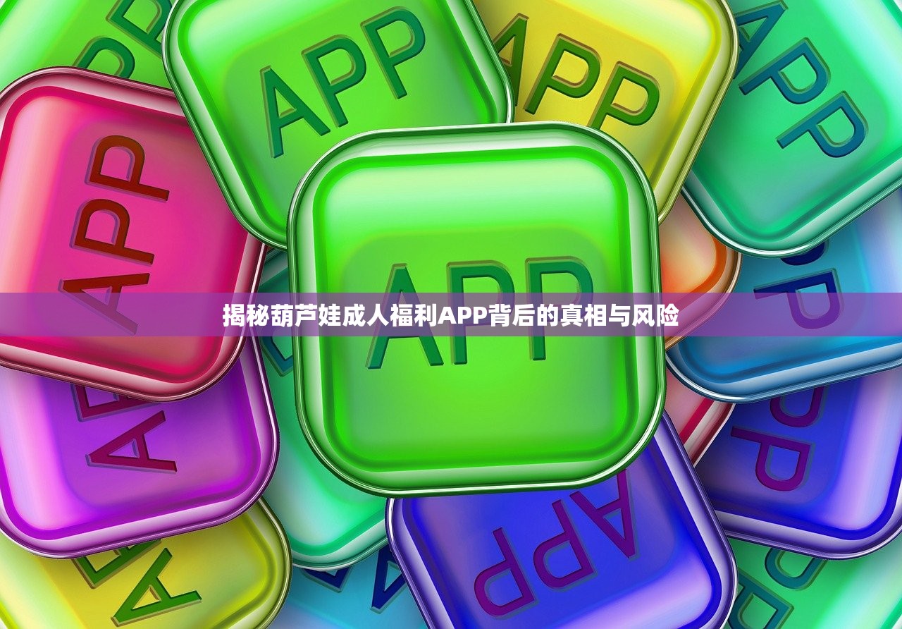 揭秘葫芦娃成人福利APP背后的真相与风险