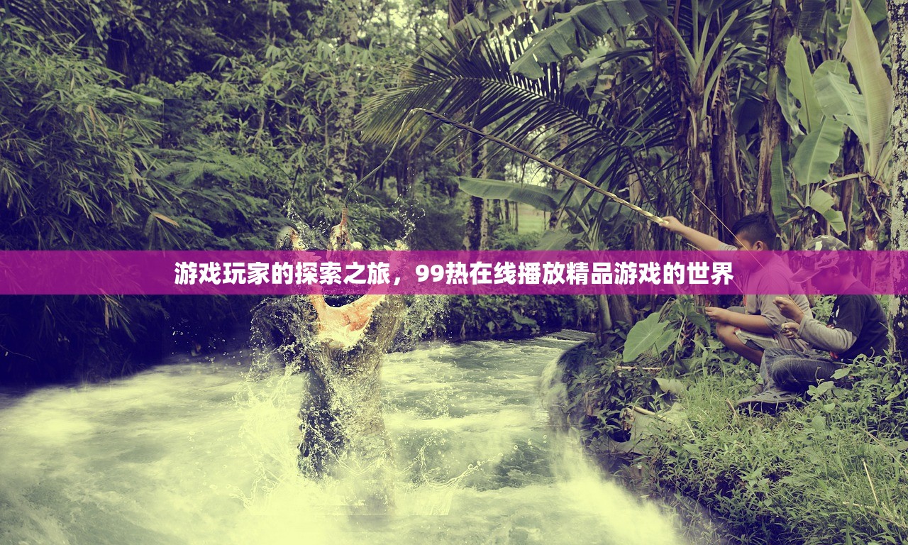 游戏玩家的探索之旅，99热在线播放精品游戏的世界