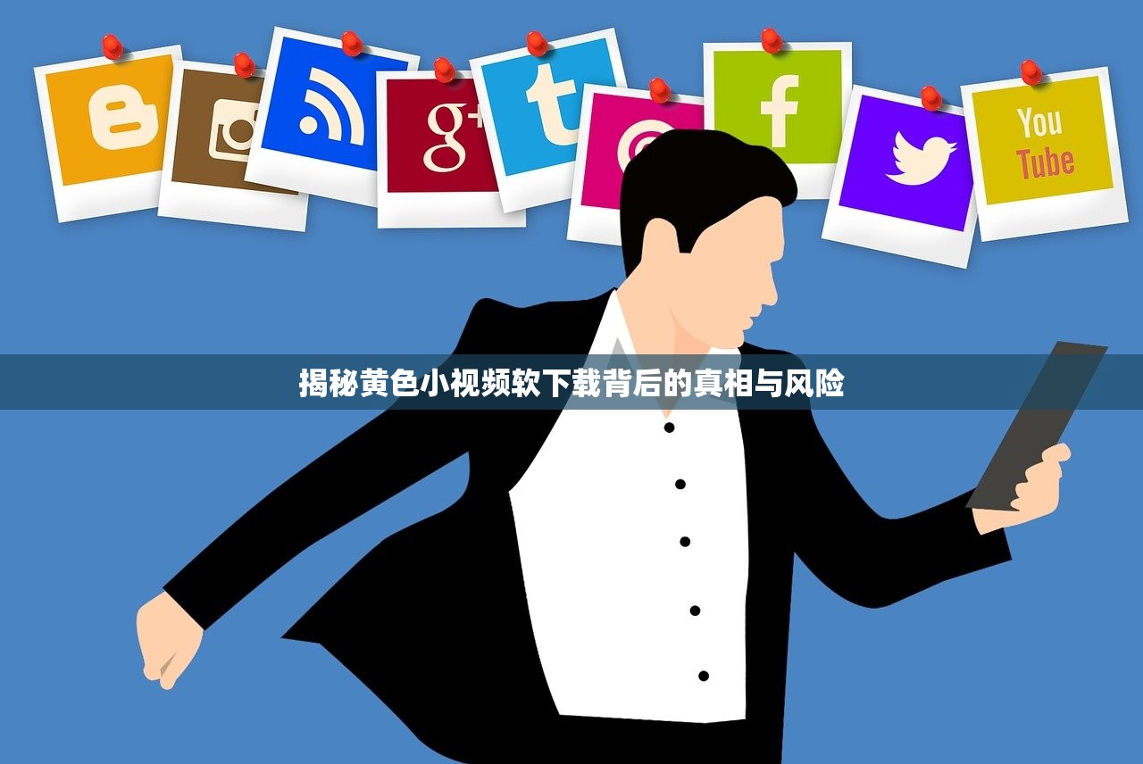 揭秘黄色小视频软下载背后的真相与风险