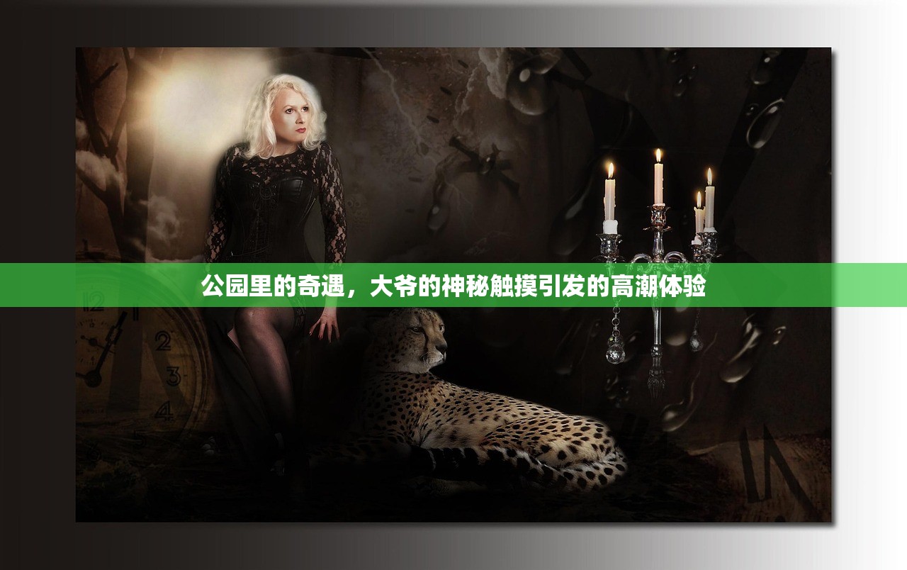 公园里的奇遇，大爷的神秘触摸引发的高潮体验