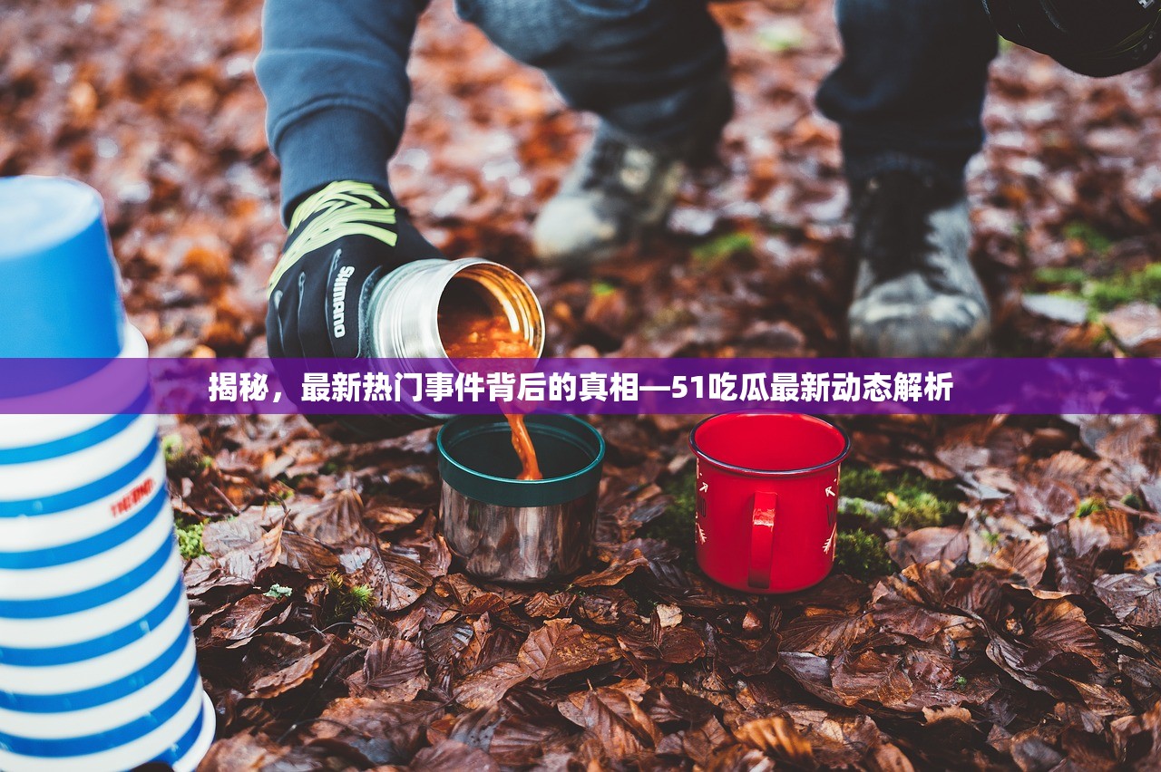 揭秘，最新热门事件背后的真相—51吃瓜最新动态解析