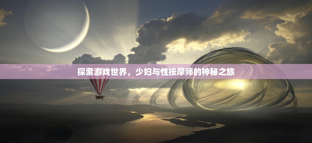 探索游戏世界，少妇与性按摩师的神秘之旅