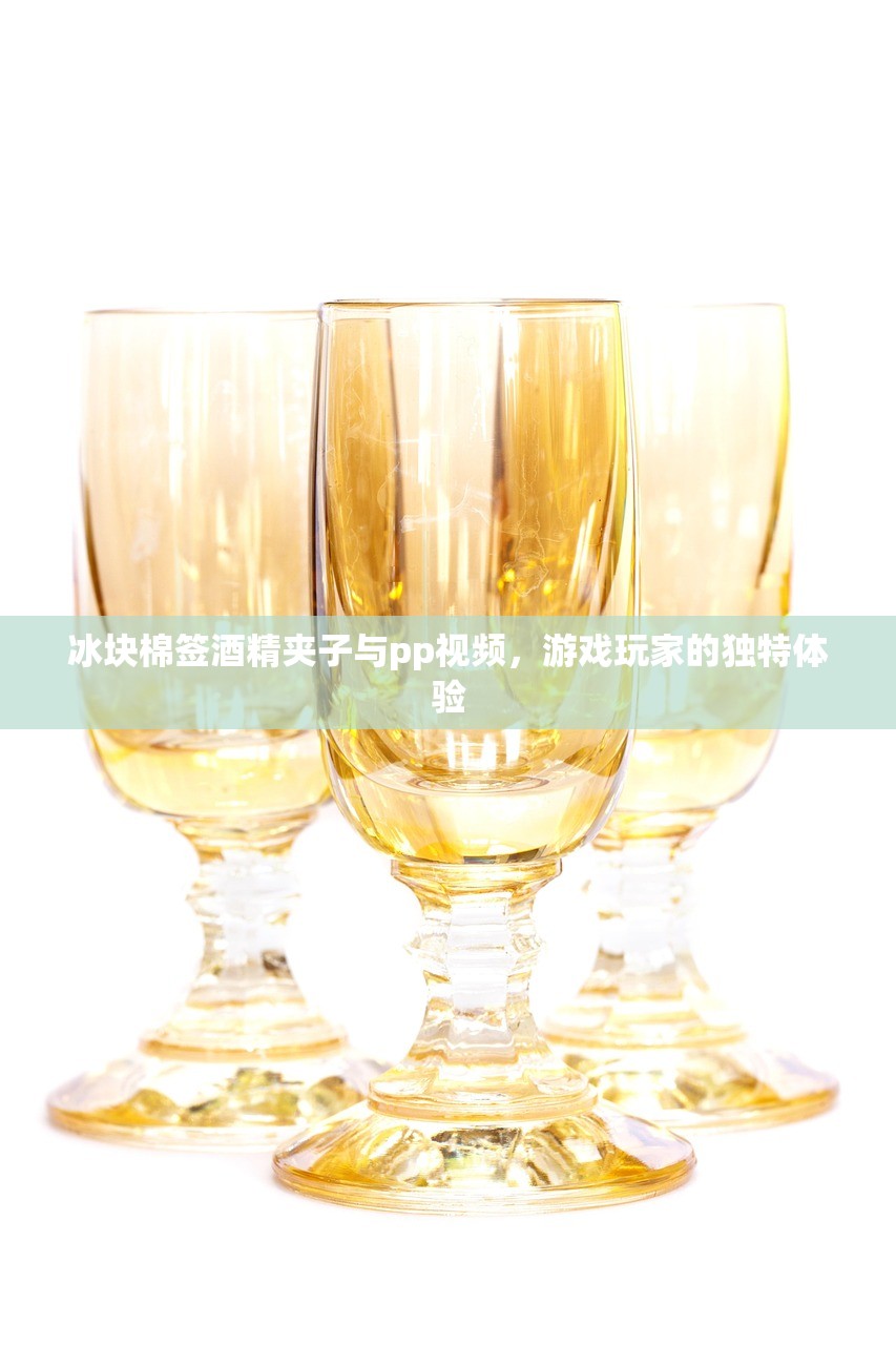 冰块棉签酒精夹子与pp视频，游戏玩家的独特体验
