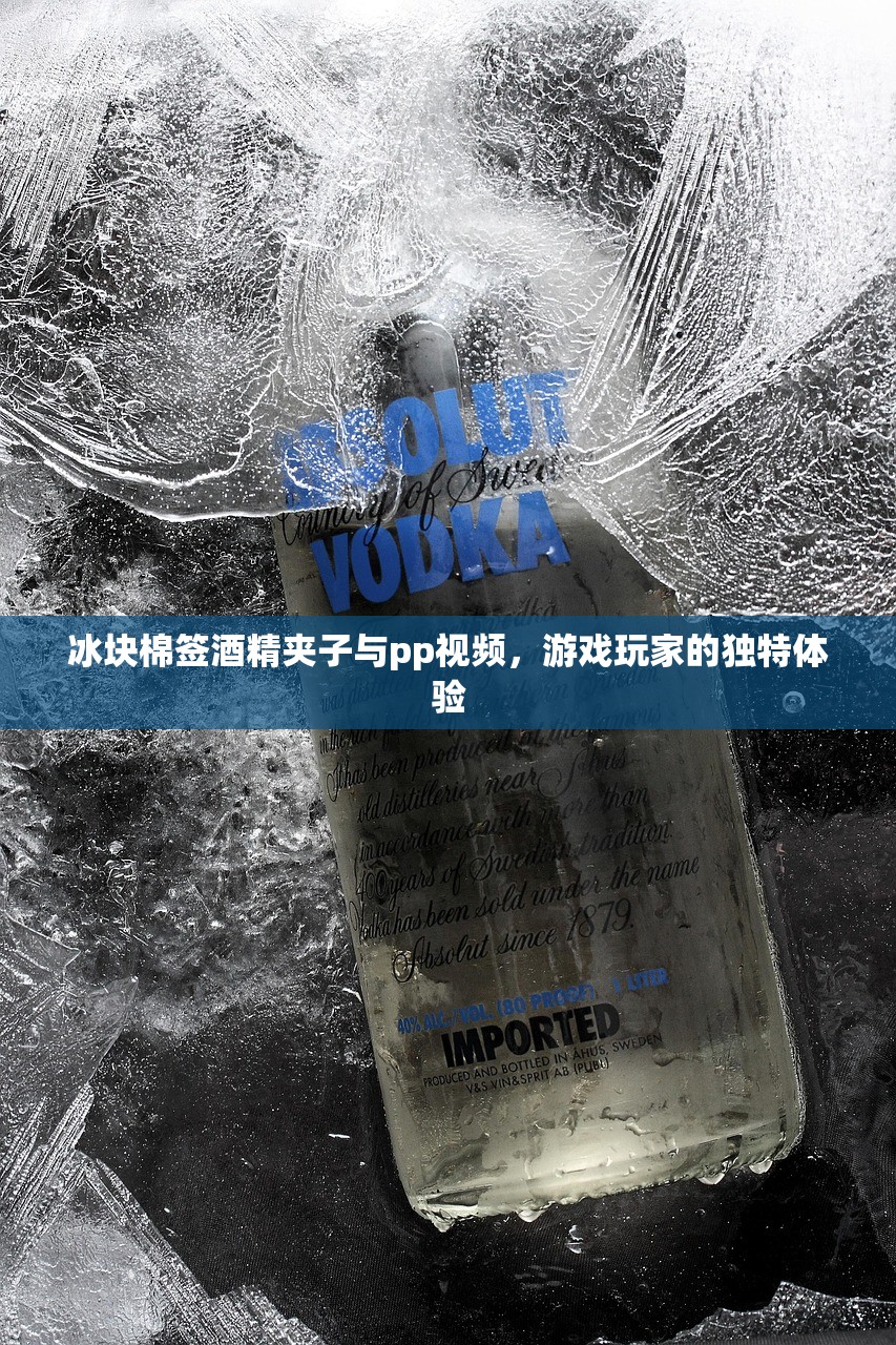 冰块棉签酒精夹子与pp视频，游戏玩家的独特体验