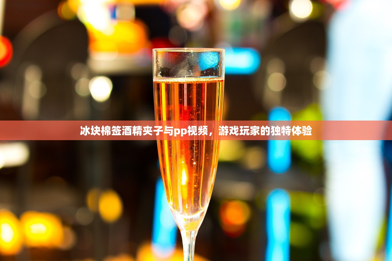 冰块棉签酒精夹子与pp视频，游戏玩家的独特体验