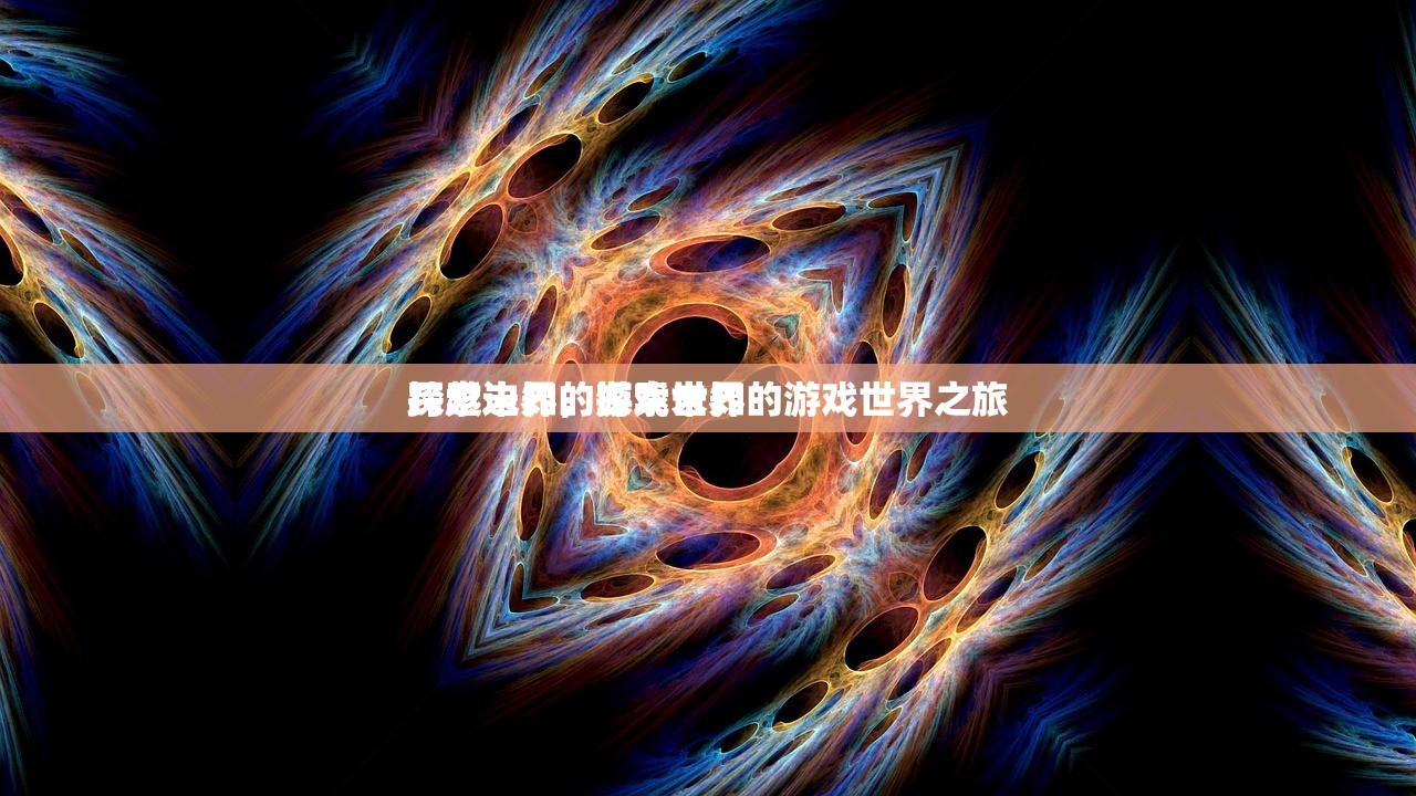 探索未知的游戏世界
跨越边界，探索未知的游戏世界之旅