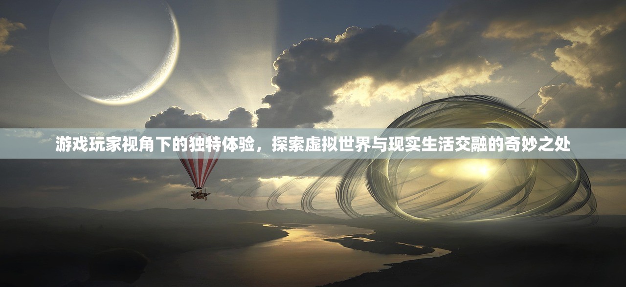 游戏玩家视角下的独特体验，探索虚拟世界与现实生活交融的奇妙之处