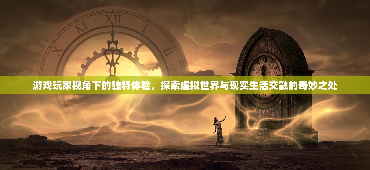 游戏玩家视角下的独特体验，探索虚拟世界与现实生活交融的奇妙之处