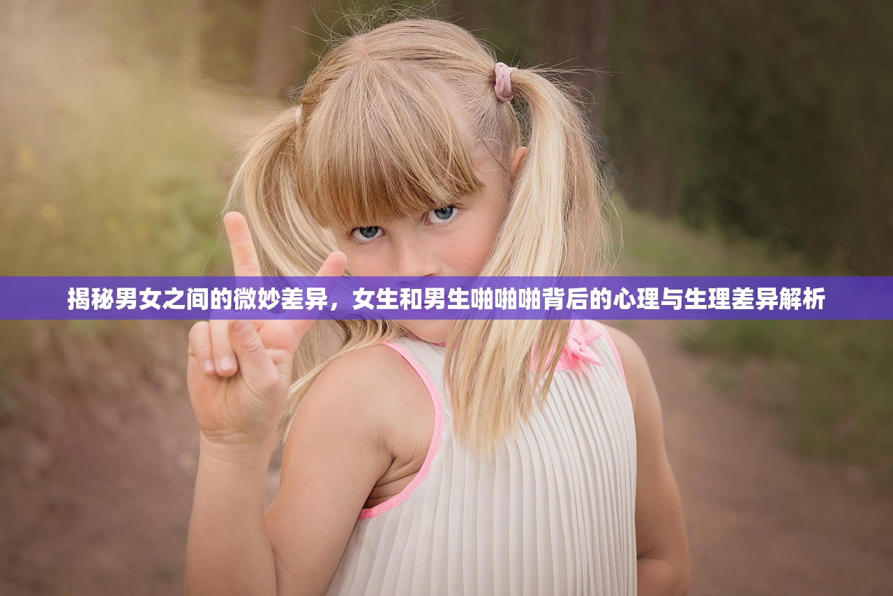 揭秘男女之间的微妙差异，女生和男生啪啪啪背后的心理与生理差异解析