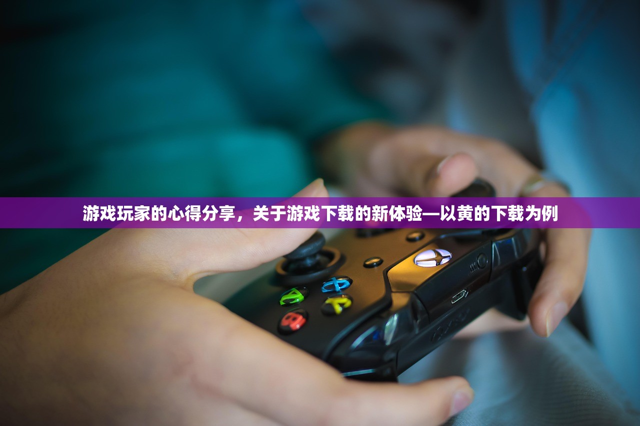 游戏玩家的心得分享，关于游戏下载的新体验—以黄的下载为例