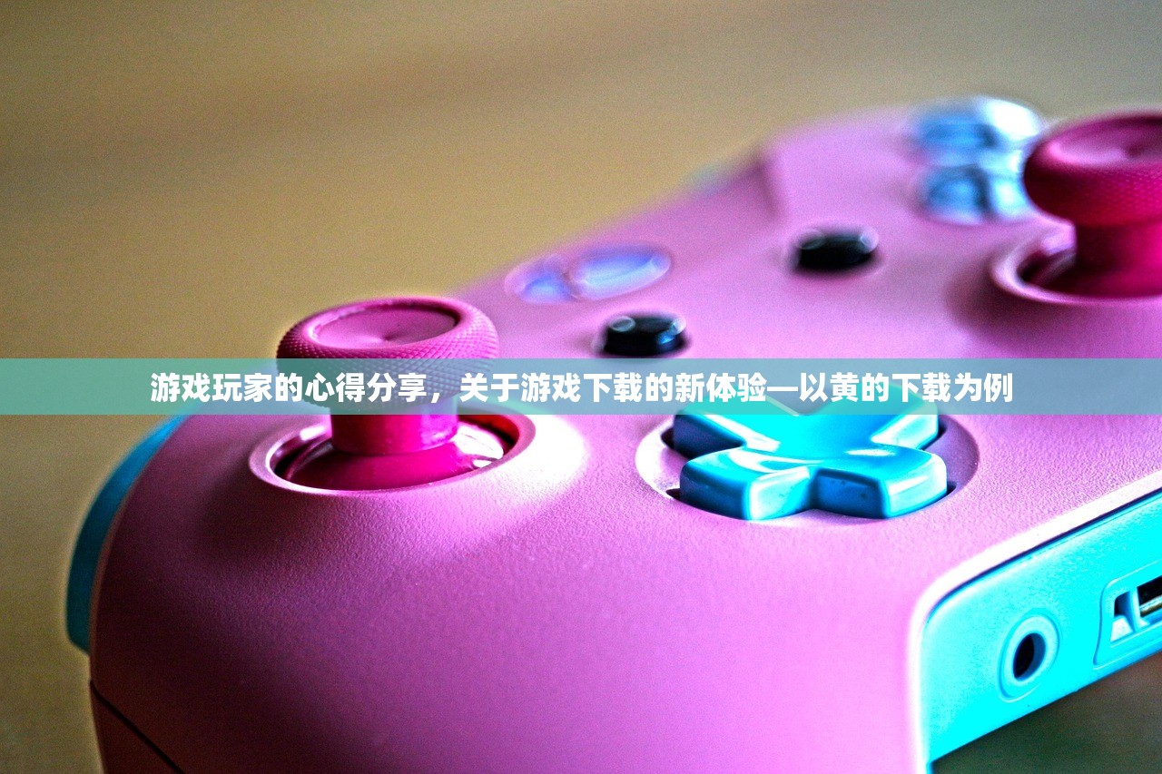 游戏玩家的心得分享，关于游戏下载的新体验—以黄的下载为例