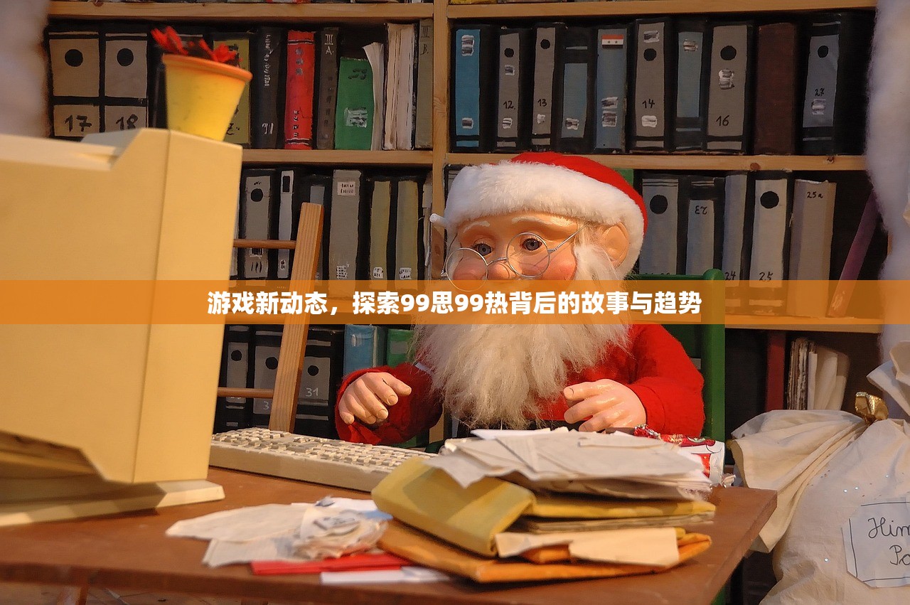 游戏新动态，探索99思99热背后的故事与趋势