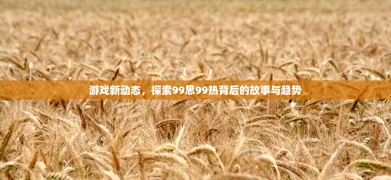 游戏新动态，探索99思99热背后的故事与趋势