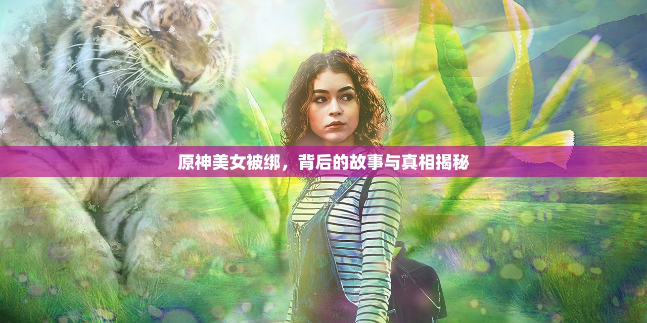 原神美女被绑，背后的故事与真相揭秘