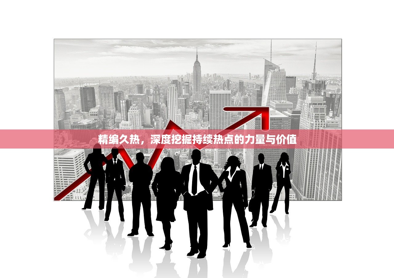 精编久热，深度挖掘持续热点的力量与价值
