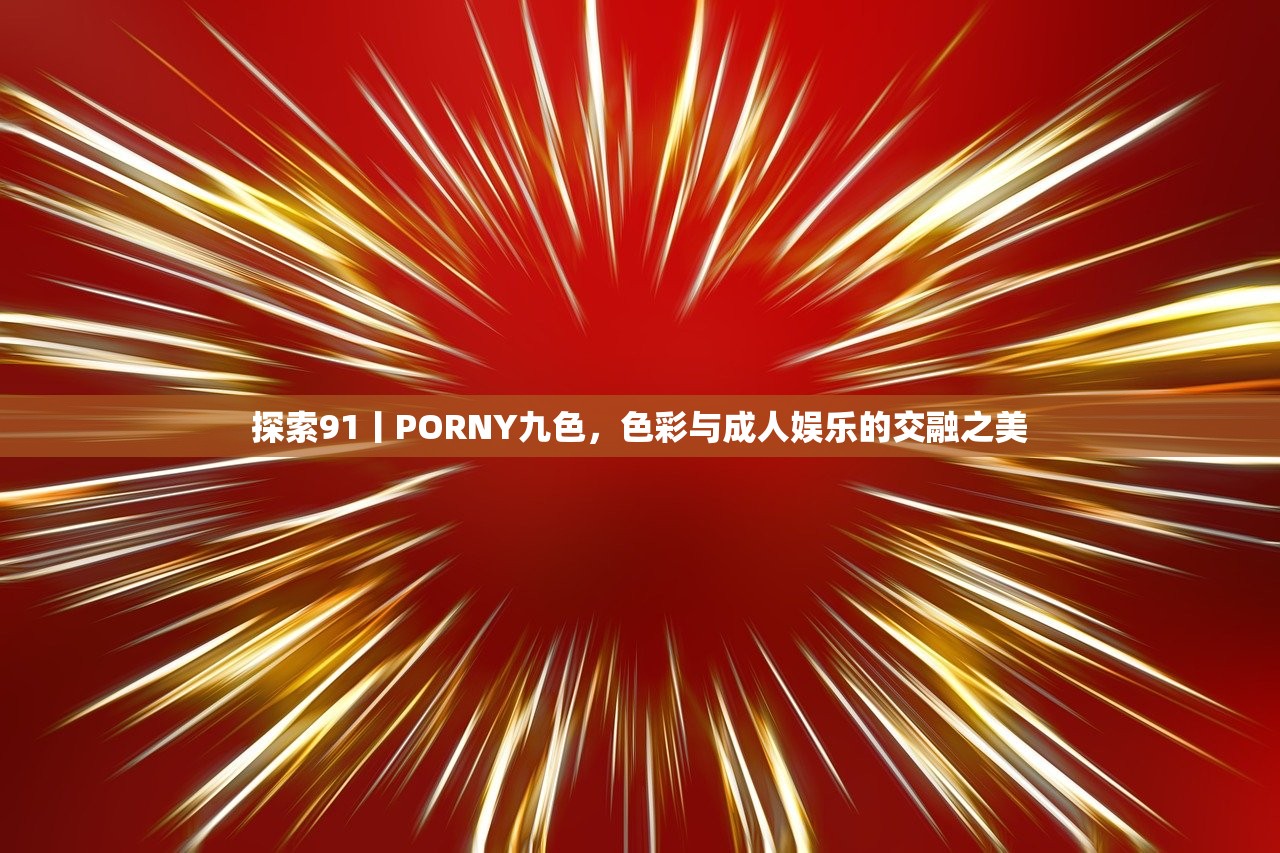 探索91丨PORNY九色，色彩与成人娱乐的交融之美