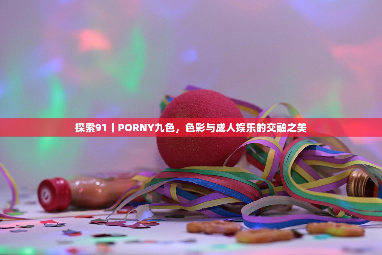 探索91丨PORNY九色，色彩与成人娱乐的交融之美