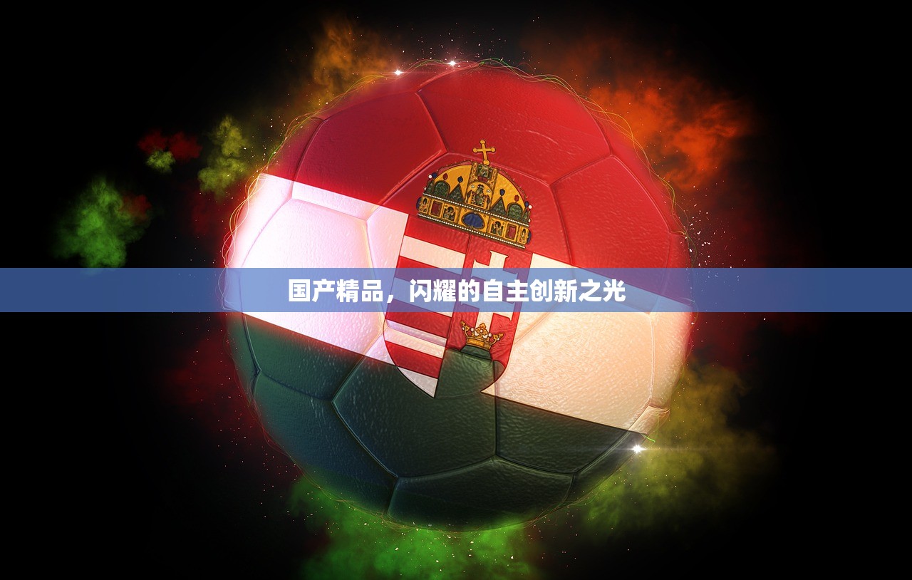 国产精品，闪耀的自主创新之光
